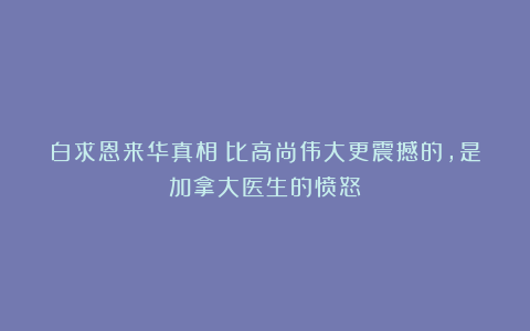 白求恩来华真相：比高尚伟大更震撼的，是加拿大医生的愤怒！