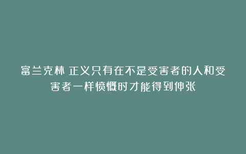 富兰克林：正义只有在不是受害者的人和受害者一样愤慨时才能得到伸张！