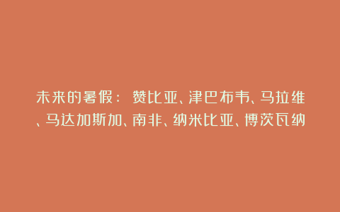 未来的暑假: 赞比亚、津巴布韦、马拉维、马达加斯加、南非、纳米比亚、博茨瓦纳