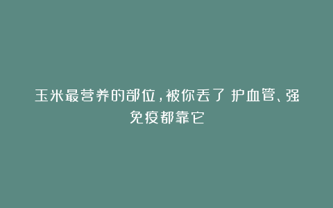 玉米最营养的部位，被你丢了！护血管、强免疫都靠它