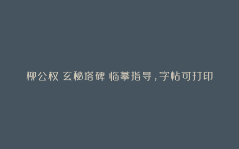 柳公权《玄秘塔碑》临摹指导，字帖可打印