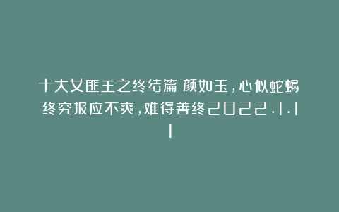十大女匪王之终结篇：颜如玉，心似蛇蝎；终究报应不爽，难得善终2022.1.11