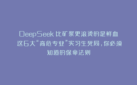 DeepSeek：比矿浆更滚烫的是鲜血！这6大“高危专业”实习生死局，你必须知道的保命法则