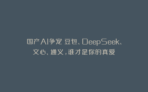 国产AI争宠：豆包、DeepSeek、文心、通义，谁才是你的真爱？