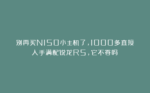 别再买N150小主机了，1000多直接入手满配锐龙R5，它不香吗？