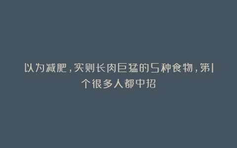 以为减肥，实则长肉巨猛的5种食物，第1个很多人都中招！