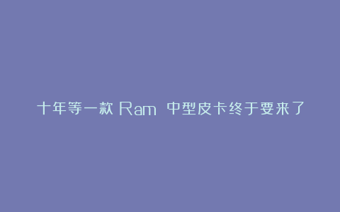 十年等一款！Ram 中型皮卡终于要来了