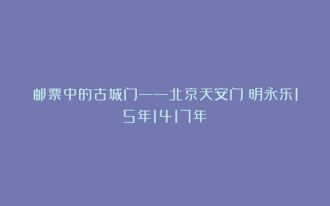 邮票中的古城门——北京天安门（明永乐15年1417年）