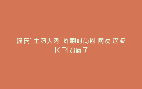 温氏“土鸡大秀”炸翻时尚圈！网友：这波KPI鸡赢了