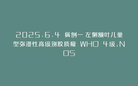 2025.6.4 病例一：左侧额叶儿童型弥漫性高级别胶质瘤 WHO 4级，NOS