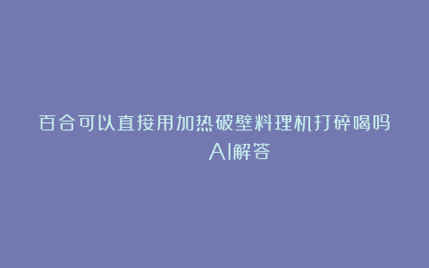 百合可以直接用加热破壁料理机打碎喝吗？😰 | AI解答