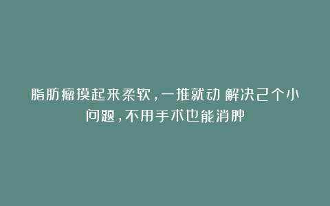 脂肪瘤摸起来柔软，一推就动！解决2个小问题，不用手术也能消肿