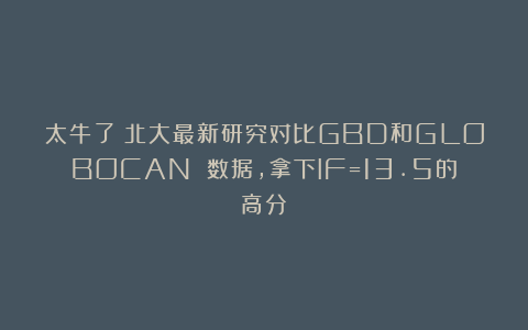 太牛了！北大最新研究对比GBD和GLOBOCAN 数据，拿下IF=13.5的高分