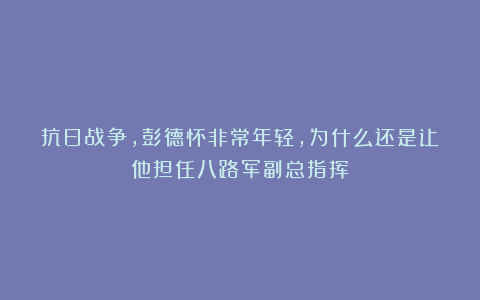 抗日战争，彭德怀非常年轻，为什么还是让他担任八路军副总指挥？