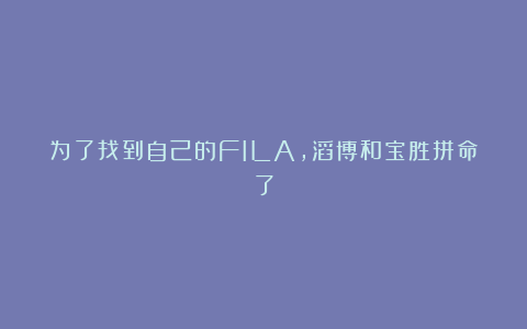 为了找到自己的FILA,滔博和宝胜拼命了