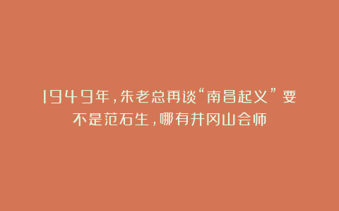 1949年，朱老总再谈“南昌起义”：要不是范石生，哪有井冈山会师