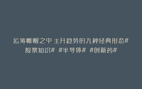运筹帷幄之中：主升趋势的九种经典形态#股票知识# #半导体# #创新药#