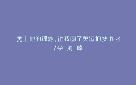 《黑土地的锻炼，让我圆了奥运们梦》作者/李 海 峰