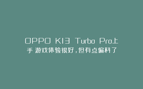 OPPO K13 Turbo Pro上手：游戏体验很好，但有点偏科了