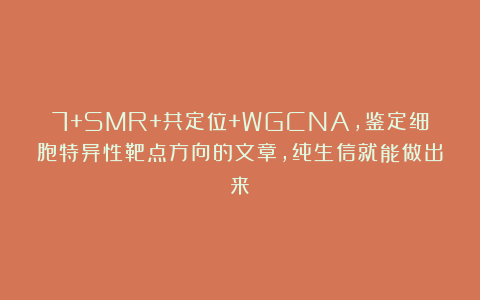 7+SMR+共定位+WGCNA，鉴定细胞特异性靶点方向的文章，纯生信就能做出来！