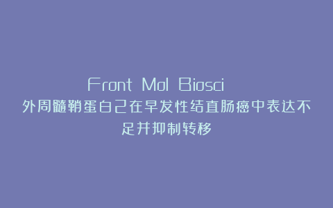 Front Mol Biosci | 外周髓鞘蛋白2在早发性结直肠癌中表达不足并抑制转移