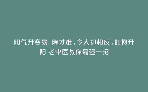 阳气升容易、降才难，今人却相反，如何升阳？老中医教你最强一招