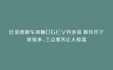 比亚迪新车海狮06EV有多强？新技术下放很多，三点着实让人惊喜