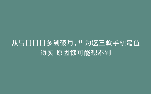 从5000多到破万，华为这三款手机最值得买！原因你可能想不到