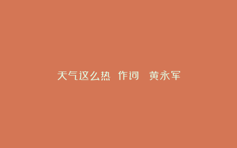 天气这么热 作词： 黄永军