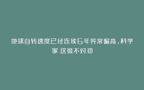地球自转速度已经连续6年异常偏高，科学家：这很不对劲