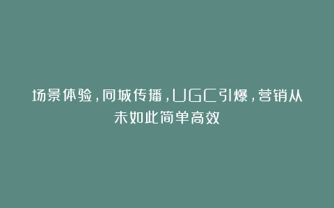 场景体验,同城传播,UGC引爆,营销从未如此简单高效!