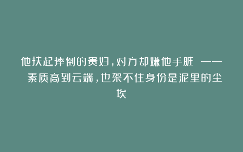他扶起摔倒的贵妇，对方却嫌他手脏 —— 素质高到云端，也架不住身份是泥里的尘埃
