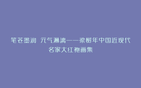 笔苍墨润 元气淋漓——梁树年中国近现代名家大红袍画集