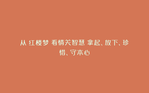 从《红楼梦》看情关智慧：拿起、放下、珍惜、守本心