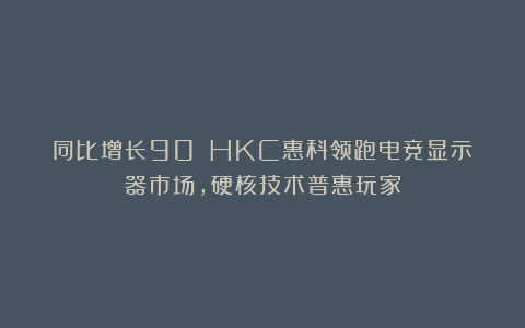 同比增长90%！HKC惠科领跑电竞显示器市场，硬核技术普惠玩家