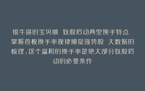 很牛逼的宝贝哦 妖股启动典型换手特点 掌握首板换手率规律捕捉强势股 大数据的梳理，这个温和的换手率是绝大部分妖股启动的必要条件