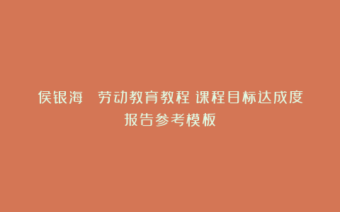 侯银海 《劳动教育教程》课程目标达成度报告参考模板