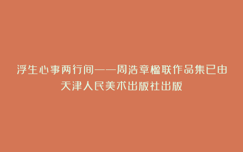 浮生心事两行间——周浩章楹联作品集已由天津人民美术出版社出版