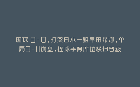 国球|3-0，打哭日本一姐早田希娜，单局3-11崩盘，怪球手阿库拉横扫晋级