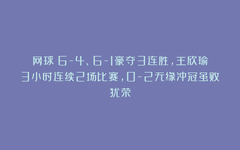 网球|6-4、6-1豪夺3连胜，王欣瑜3小时连续2场比赛，0-2无缘冲冠虽败犹荣