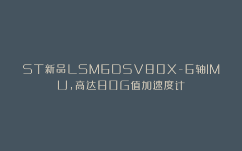 ST新品LSM6DSV80X-6轴IMU，高达80G值加速度计
