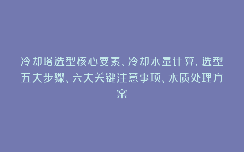 冷却塔选型核心要素、冷却水量计算、选型五大步骤、六大关键注意事项、水质处理方案