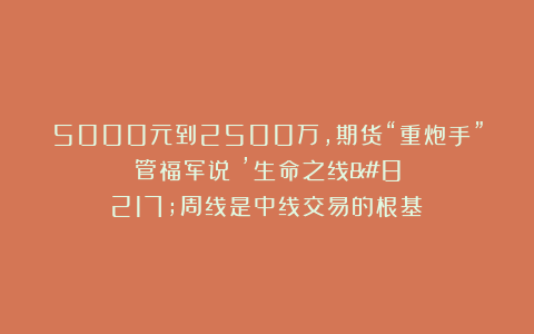 5000元到2500万，期货“重炮手”管福军说：’生命之线’周线是中线交易的根基！