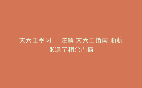大六壬学习 | 注解《大六壬指南》浙杭张澹宁相会占病