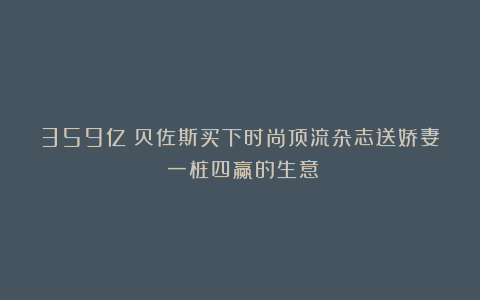 359亿！贝佐斯买下时尚顶流杂志送娇妻：一桩四赢的生意