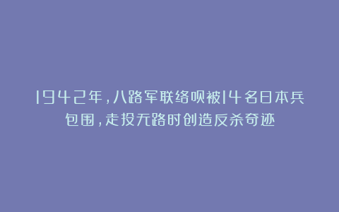 1942年，八路军联络员被14名日本兵包围，走投无路时创造反杀奇迹