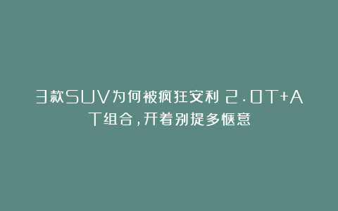 3款SUV为何被疯狂安利？2.0T+AT组合，开着别提多惬意