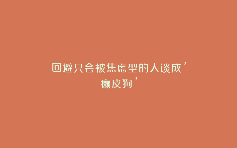 回避只会被焦虑型的人谈成’癞皮狗’