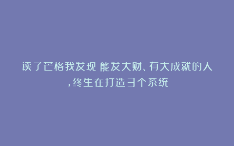 读了芒格我发现:能发大财、有大成就的人,终生在打造3个系统