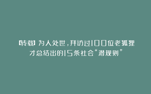 【转载】为人处世，拜访过100位老狐狸才总结出的15条社会“潜规则”